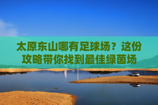 太原东山哪有足球场?这份攻略带你找到最佳绿茵场