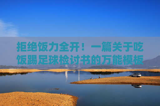 拒绝饭力全开!一篇关于吃饭踢足球检讨书的万能模板与写作思路