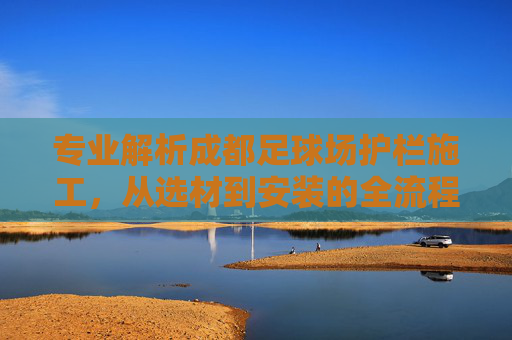 专业解析成都足球场护栏施工,从选材到安装的全流程指南