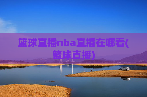 篮球直播nba直播在哪看(篮球直播)