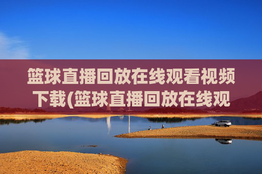 篮球直播回放在线观看视频下载(篮球直播回放在线观看视频下载安装)