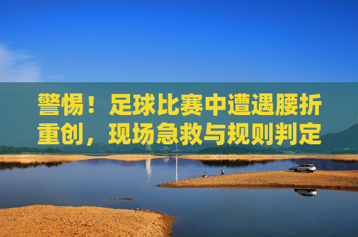 警惕!足球比赛中遭遇腰折重创,现场急救与规则判定全解析