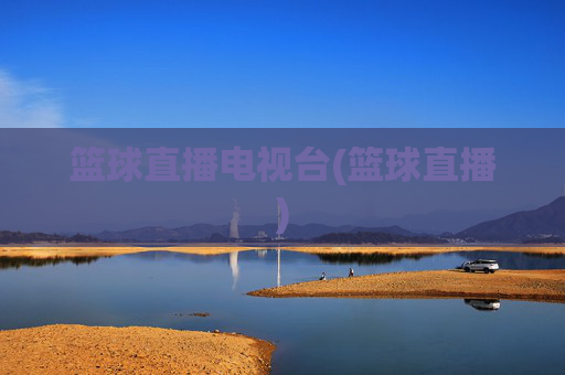 篮球直播电视台(篮球直播)