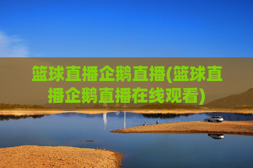 篮球直播企鹅直播(篮球直播企鹅直播在线观看)