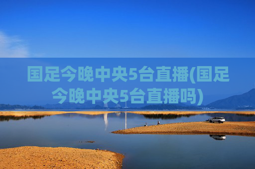 国足今晚中央5台直播(国足今晚中央5台直播吗)