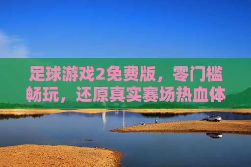 足球游戏2免费版,零门槛畅玩,还原真实赛场热血体验