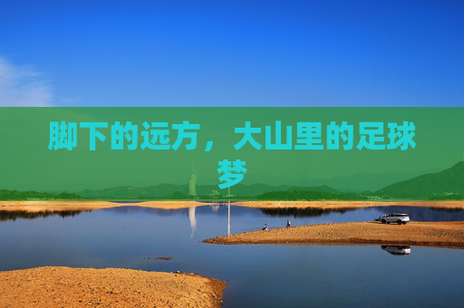 脚下的远方,大山里的足球梦
