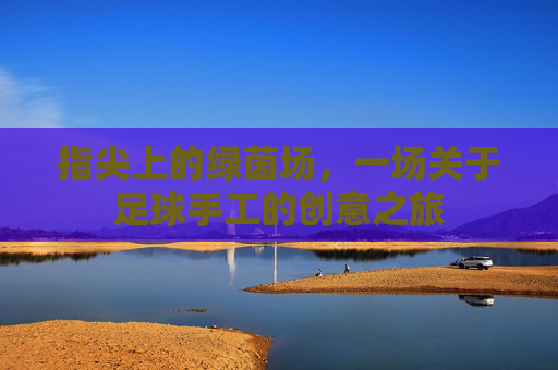 指尖上的绿茵场,一场关于足球手工的创意之旅