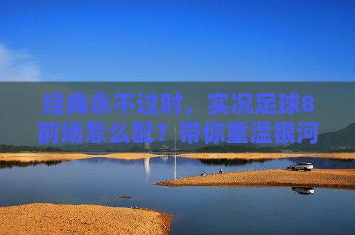 经典永不过时,实况足球8前场怎么配?带你重温银河战舰的巅峰美学