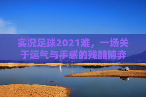实况足球2021难,一场关于运气与手感的残酷博弈