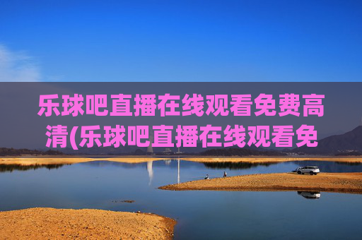 乐球吧直播在线观看免费高清(乐球吧直播在线观看免费高清视频)