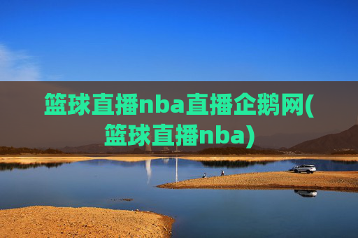 篮球直播nba直播企鹅网(篮球直播nba)