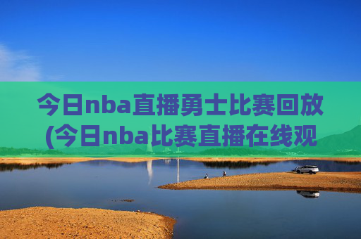 今日nba直播勇士比赛回放(今日nba比赛直播在线观看)