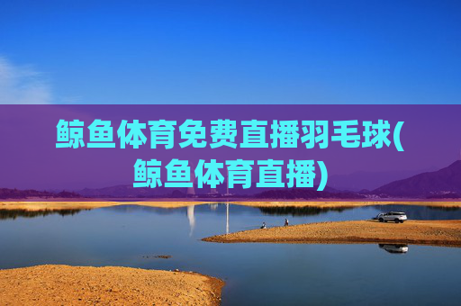 鲸鱼体育免费直播羽毛球(鲸鱼体育直播)