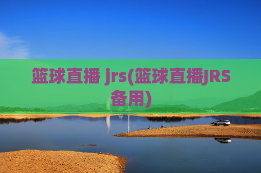 篮球直播 jrs(篮球直播JRS备用)