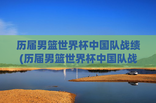 历届男篮世界杯中国队战绩(历届男篮世界杯中国队战绩表)