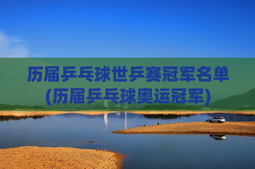 历届乒乓球世乒赛冠军名单(历届乒乓球奥运冠军)