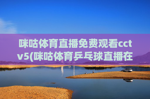 咪咕体育直播免费观看cctv5(咪咕体育乒乓球直播在线观看)