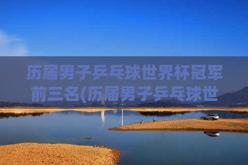 历届男子乒乓球世界杯冠军前三名(历届男子乒乓球世界杯冠军前三名是谁)