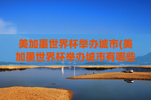美加墨世界杯举办城市(美加墨世界杯举办城市有哪些)