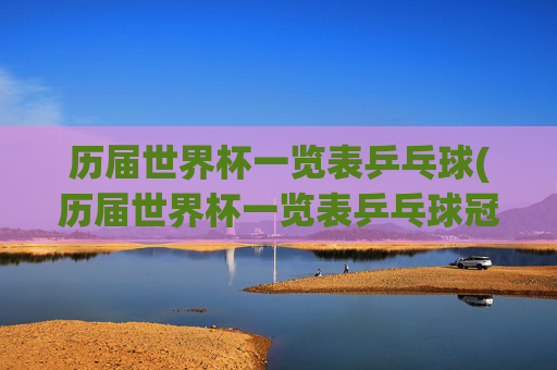 历届世界杯一览表乒乓球(历届世界杯一览表乒乓球冠军名单)