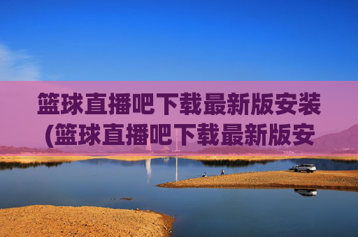 篮球直播吧下载最新版安装(篮球直播吧下载最新版安装手机)