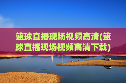 篮球直播现场视频高清(篮球直播现场视频高清下载)