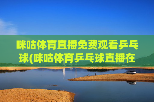 咪咕体育直播免费观看乒乓球(咪咕体育乒乓球直播在线观看)