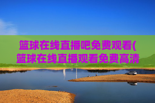篮球在线直播吧免费观看(篮球在线直播观看免费高清)