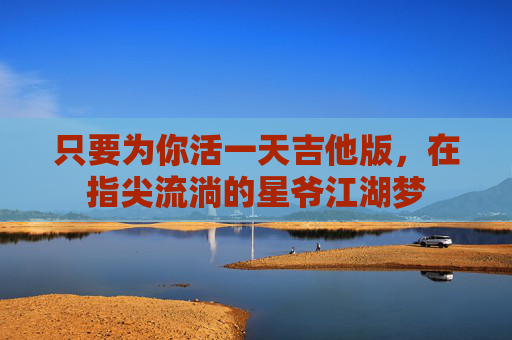 只要为你活一天吉他版,在指尖流淌的星爷江湖梦