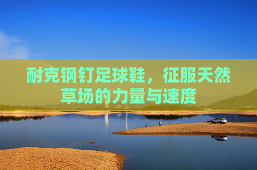 耐克钢钉足球鞋,征服天然草场的力量与速度