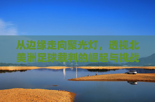 从边缘走向聚光灯，透视北美洲足球裁判的崛起与挑战