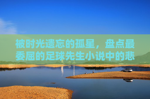 被时光遗忘的孤星，盘点最委屈的足球先生小说中的悲情内核