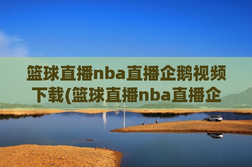 篮球直播nba直播企鹅视频下载(篮球直播nba直播企鹅视频下载安装)