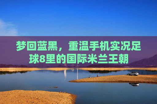 梦回蓝黑,重温手机实况足球8里的国际米兰王朝
