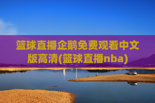 篮球直播企鹅免费观看中文版高清(篮球直播nba)