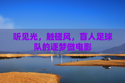 听见光,触碰风,盲人足球队的逐梦微电影