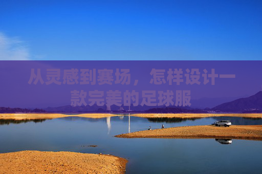 从灵感到赛场,怎样设计一款完美的足球服