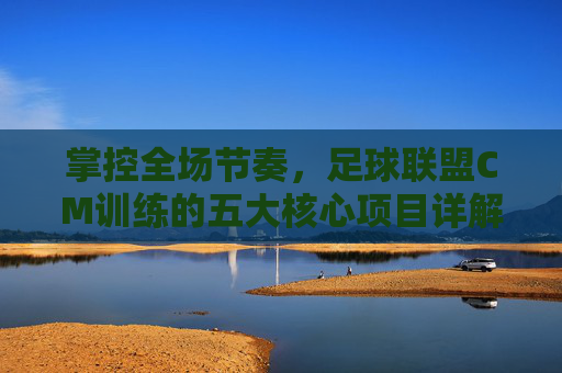 掌控全场节奏,足球联盟CM训练的五大核心项目详解