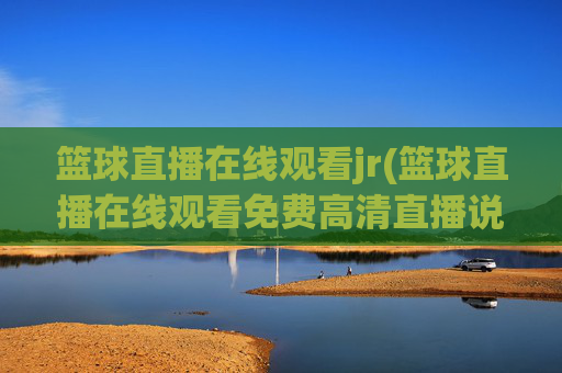 篮球直播在线观看jr(篮球直播在线观看免费高清直播说球帝)