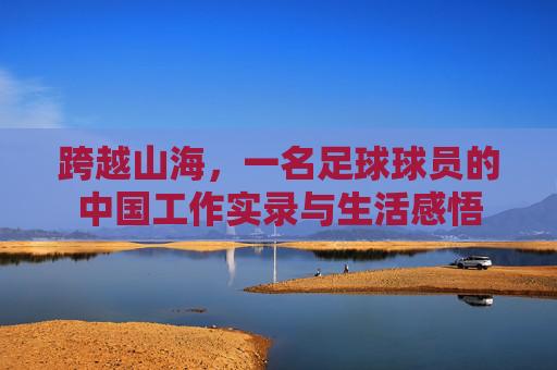 跨越山海,一名足球球员的中国工作实录与生活感悟