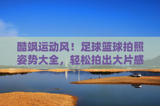 酷飒运动风!足球篮球拍照姿势大全,轻松拍出大片感