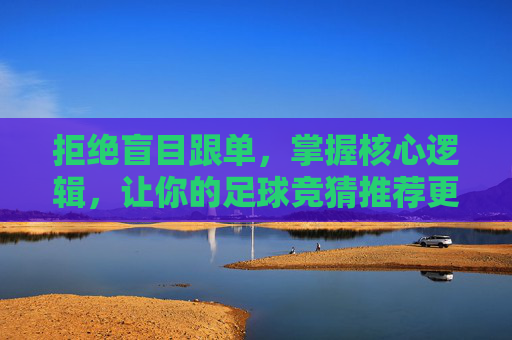 拒绝盲目跟单,掌握核心逻辑,让你的足球竞猜推荐更具价值