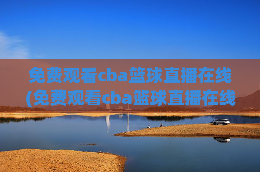 免费观看cba篮球直播在线(免费观看cba篮球直播在线播放)