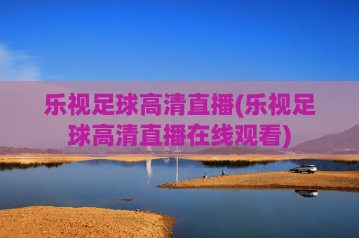 乐视足球高清直播(乐视足球高清直播在线观看)