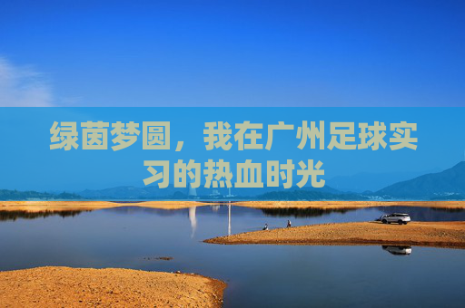绿茵梦圆,我在广州足球实习的热血时光