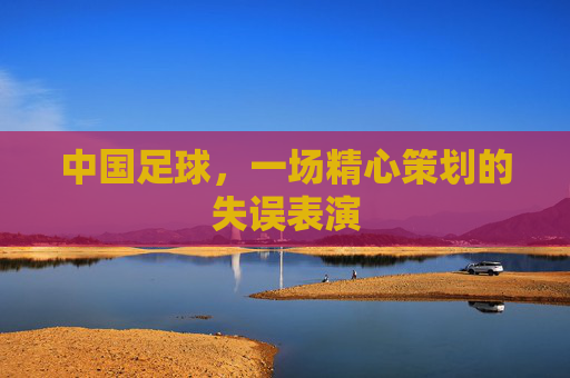 中国足球,一场精心策划的失误表演