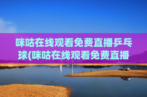 咪咕在线观看免费直播乒乓球(咪咕在线观看免费直播乒乓球视频)