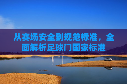 从赛场安全到规范标准,全面解析足球门国家标准