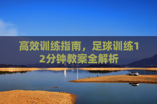 高效训练指南,足球训练12分钟教案全解析
